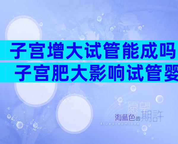 子宫增大试管能成吗 子宫肥大影响试管婴儿着床吗